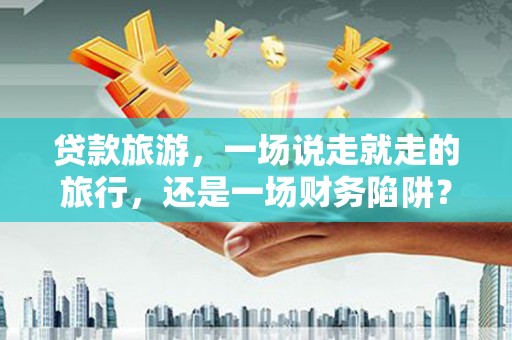 和平贷款旅游，一场说走就走的旅行，还是一场财务陷阱？