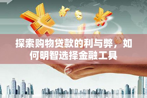 和平探索购物贷款的利与弊，如何明智选择金融工具