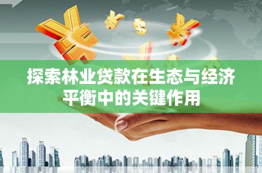 和平探索林业贷款在生态与经济平衡中的关键作用