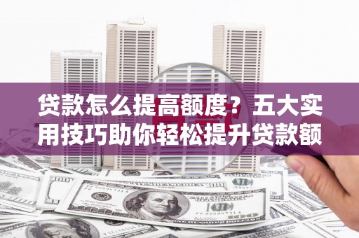 和平贷款怎么提高额度？五大实用技巧助你轻松提升贷款额度