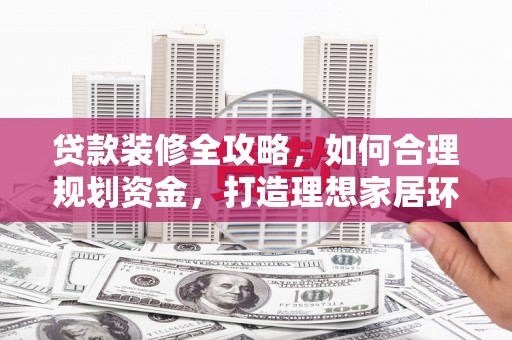和平贷款装修全攻略，如何合理规划资金，打造理想家居环境