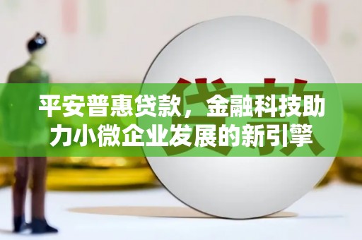和平平安普惠贷款，金融科技助力小微企业发展的新引擎