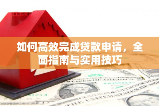 和平如何高效完成贷款申请，全面指南与实用技巧