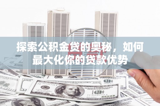 和平探索公积金贷的奥秘，如何最大化你的贷款优势