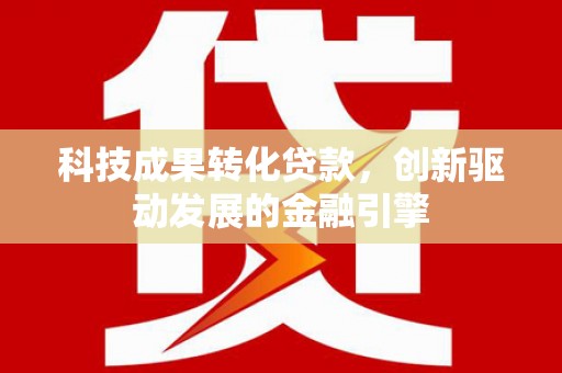 和平科技成果转化贷款，创新驱动发展的金融引擎