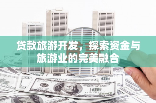 和平贷款旅游开发，探索资金与旅游业的完美融合