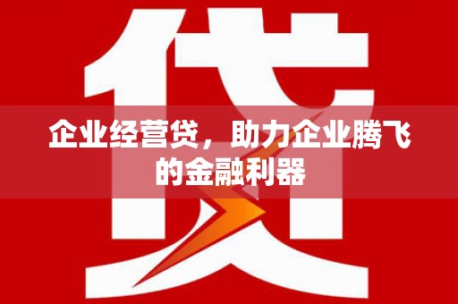 和平企业经营贷，助力企业腾飞的金融利器