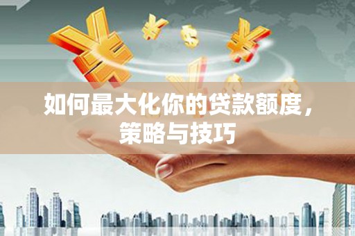 和平如何最大化你的贷款额度，策略与技巧