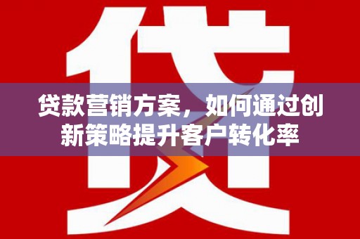和平贷款营销方案，如何通过创新策略提升客户转化率