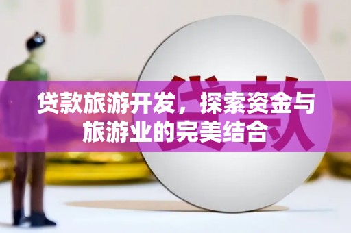 和平贷款旅游开发，探索资金与旅游业的完美结合