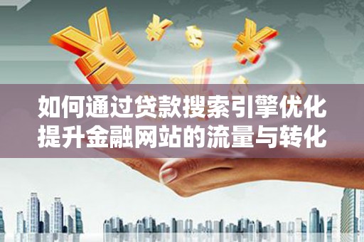 和平如何通过贷款搜索引擎优化提升金融网站的流量与转化率