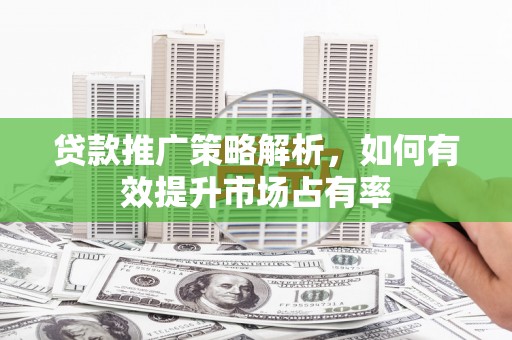 和平贷款推广策略解析，如何有效提升市场占有率