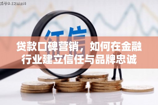 和平贷款口碑营销，如何在金融行业建立信任与品牌忠诚
