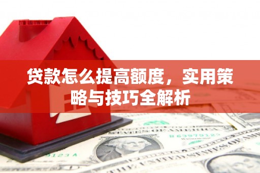 和平贷款怎么提高额度，实用策略与技巧全解析
