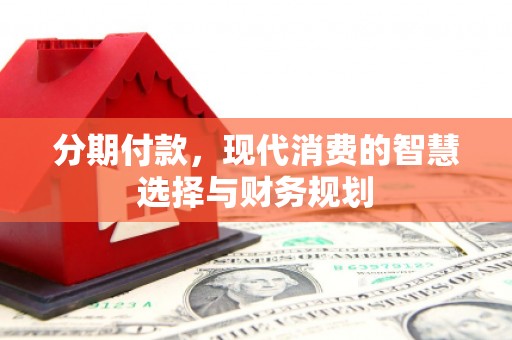和平分期付款，现代消费的智慧选择与财务规划