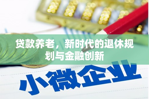 和平贷款养老，新时代的退休规划与金融创新