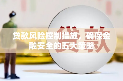 和平贷款风险控制措施，确保金融安全的五大策略