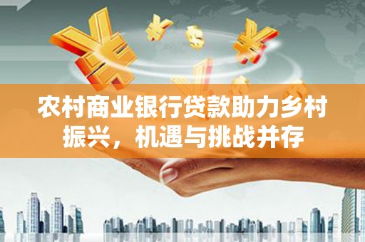 和平农村商业银行贷款助力乡村振兴，机遇与挑战并存