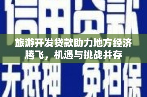 和平旅游开发贷款助力地方经济腾飞，机遇与挑战并存