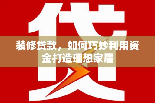 和平装修贷款，如何巧妙利用资金打造理想家居