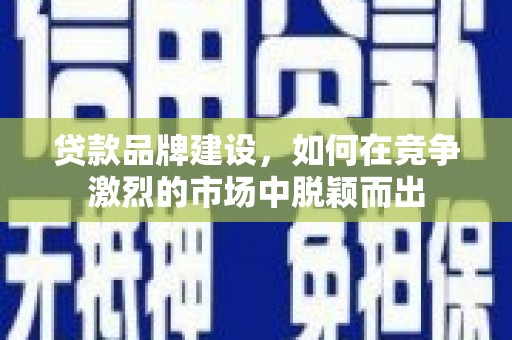和平贷款品牌建设，如何在竞争激烈的市场中脱颖而出