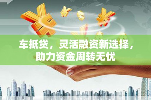 和平车抵贷，灵活融资新选择，助力资金周转无忧