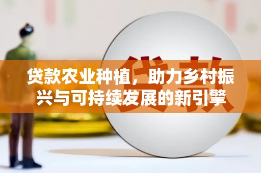 和平贷款农业种植，助力乡村振兴与可持续发展的新引擎