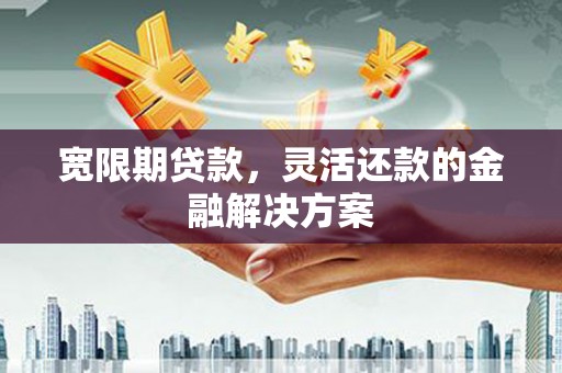 和平宽限期贷款，灵活还款的金融解决方案