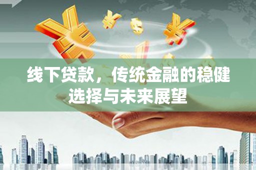 和平线下贷款，传统金融的稳健选择与未来展望