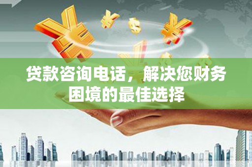 和平贷款咨询电话，解决您财务困境的最佳选择