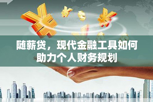 和平随薪贷，现代金融工具如何助力个人财务规划