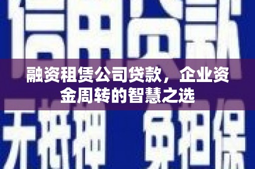 和平融资租赁公司贷款，企业资金周转的智慧之选