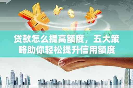和平贷款怎么提高额度，五大策略助你轻松提升信用额度