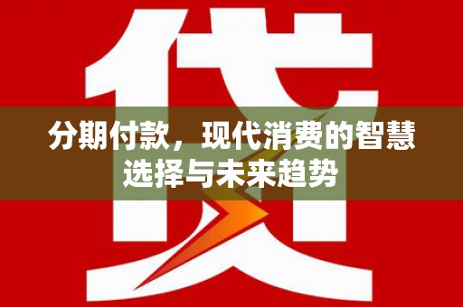 和平分期付款，现代消费的智慧选择与未来趋势