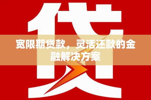 和平宽限期贷款，灵活还款的金融解决方案