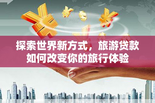 和平探索世界新方式，旅游贷款如何改变你的旅行体验