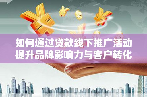 和平如何通过贷款线下推广活动提升品牌影响力与客户转化率