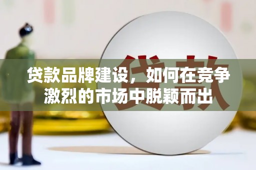 和平贷款品牌建设，如何在竞争激烈的市场中脱颖而出