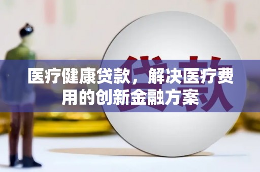 和平医疗健康贷款，解决医疗费用的创新金融方案