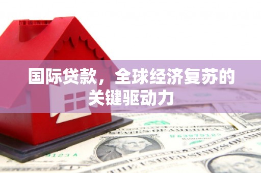 和平国际贷款，全球经济复苏的关键驱动力