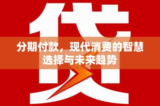 和平分期付款，现代消费的智慧选择与未来趋势
