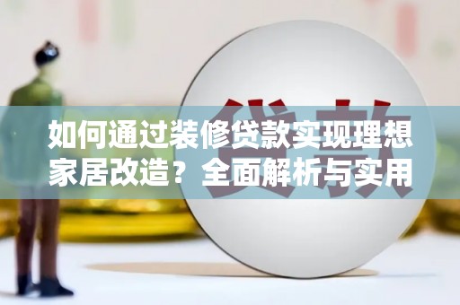 和平如何通过装修贷款实现理想家居改造？全面解析与实用指南