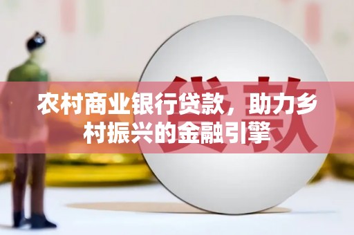 和平农村商业银行贷款，助力乡村振兴的金融引擎