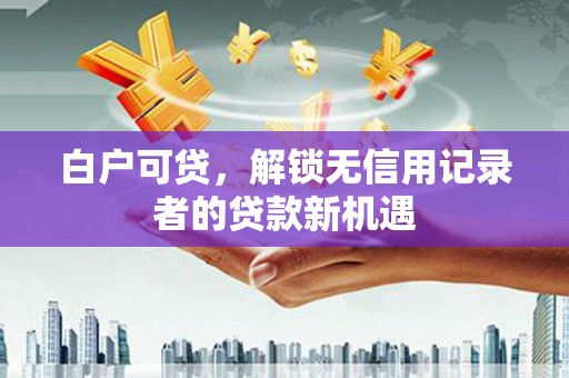 和平白户可贷，解锁无信用记录者的贷款新机遇