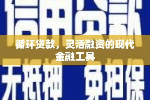 和平循环贷款，灵活融资的现代金融工具