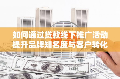 和平如何通过贷款线下推广活动提升品牌知名度与客户转化率