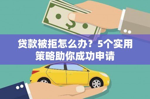 和平贷款被拒怎么办？5个实用策略助你成功申请