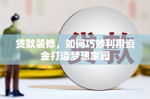 和平贷款装修，如何巧妙利用资金打造梦想家园