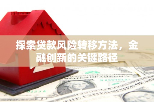 和平探索贷款风险转移方法，金融创新的关键路径