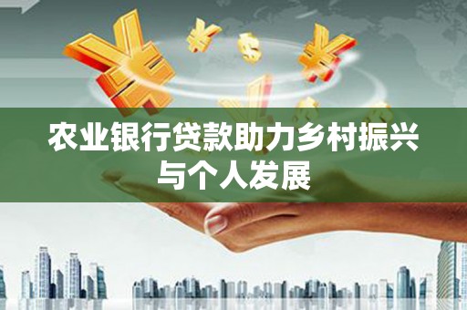 和平农业银行贷款助力乡村振兴与个人发展